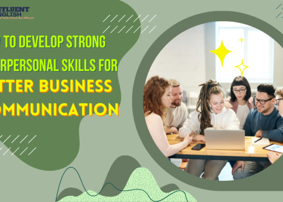 How to Develop Strong Interpersonal Skills for Better Business Communication